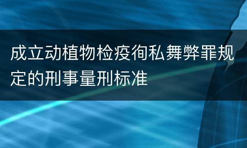 成立动植物检疫徇私舞弊罪规定的刑事量刑标准