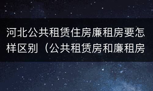 河北公共租赁住房廉租房要怎样区别（公共租赁房和廉租房）
