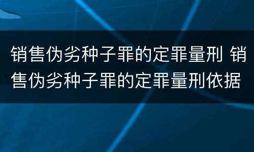销售伪劣种子罪的定罪量刑 销售伪劣种子罪的定罪量刑依据
