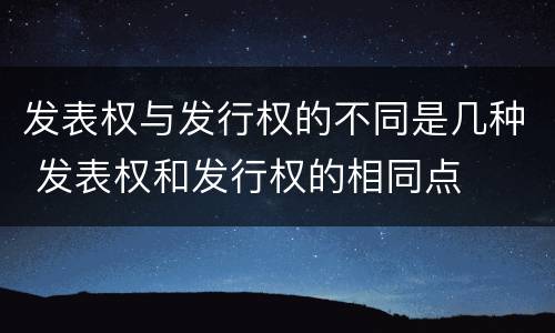 发表权与发行权的不同是几种 发表权和发行权的相同点