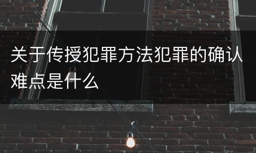 关于传授犯罪方法犯罪的确认难点是什么