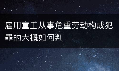 雇用童工从事危重劳动构成犯罪的大概如何判