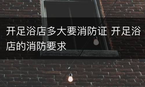 开足浴店多大要消防证 开足浴店的消防要求