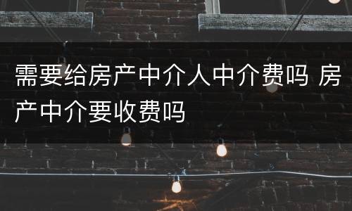需要给房产中介人中介费吗 房产中介要收费吗