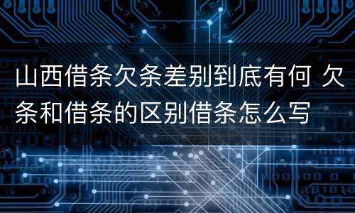 山西借条欠条差别到底有何 欠条和借条的区别借条怎么写