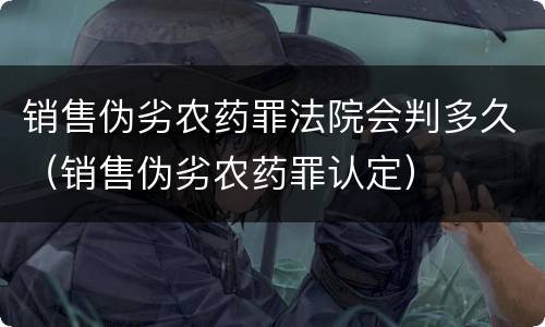 销售伪劣农药罪法院会判多久（销售伪劣农药罪认定）