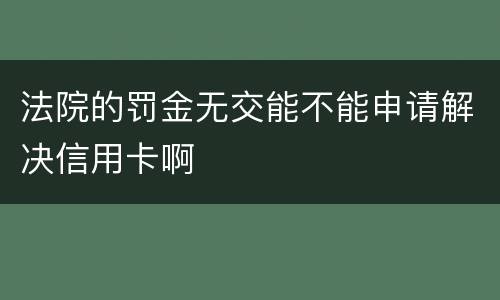 法院的罚金无交能不能申请解决信用卡啊