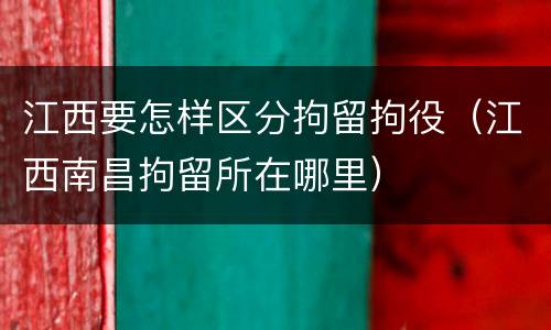 江西要怎样区分拘留拘役（江西南昌拘留所在哪里）