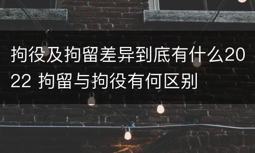 拘役及拘留差异到底有什么2022 拘留与拘役有何区别
