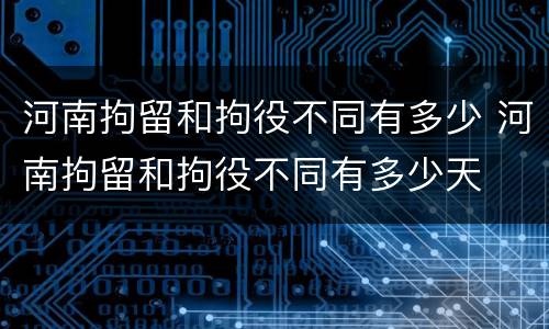 河南拘留和拘役不同有多少 河南拘留和拘役不同有多少天