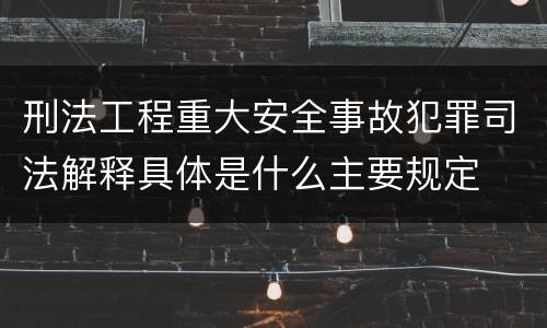 刑法工程重大安全事故犯罪司法解释具体是什么主要规定