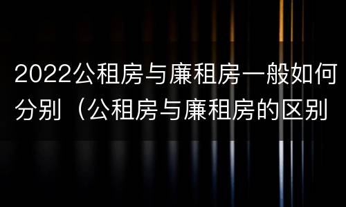 2022公租房与廉租房一般如何分别（公租房与廉租房的区别都在此,别再搞错了!）