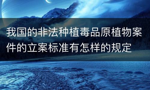 我国的非法种植毒品原植物案件的立案标准有怎样的规定