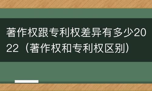 著作权跟专利权差异有多少2022（著作权和专利权区别）