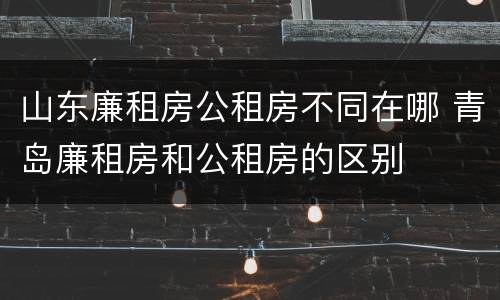 山东廉租房公租房不同在哪 青岛廉租房和公租房的区别