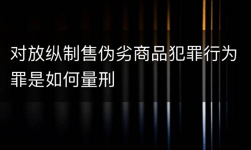 对放纵制售伪劣商品犯罪行为罪是如何量刑