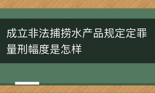 成立非法捕捞水产品规定定罪量刑幅度是怎样 成立非法捕捞水产品规定定罪量刑幅度是怎样