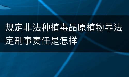 规定非法种植毒品原植物罪法定刑事责任是怎样 规定非法种植毒品原植物罪法定刑事责任是怎样