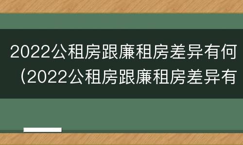 2022公租房跟廉租房差异有何（2022公租房跟廉租房差异有何不同）