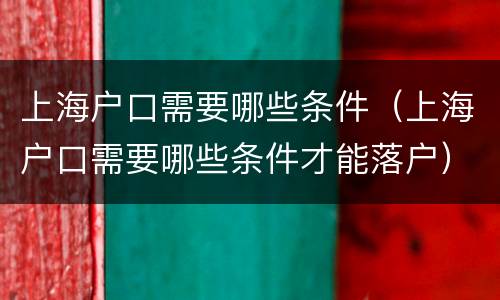 上海户口需要哪些条件（上海户口需要哪些条件才能落户）