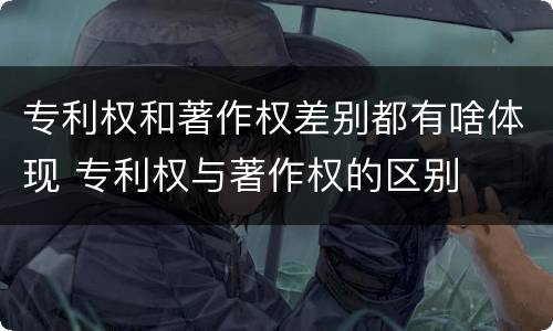 专利权和著作权差别都有啥体现 专利权与著作权的区别