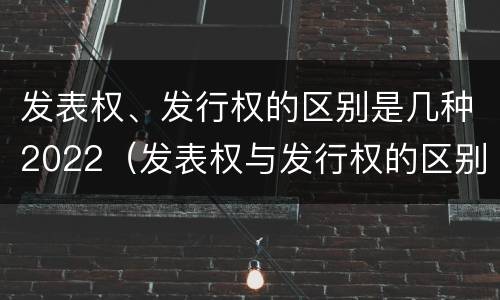 发表权、发行权的区别是几种2022（发表权与发行权的区别）