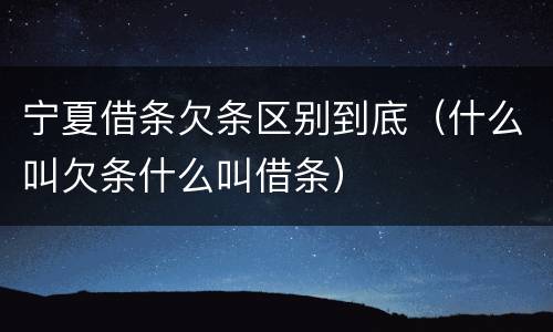 宁夏借条欠条区别到底（什么叫欠条什么叫借条）