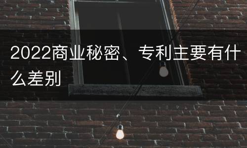 2022商业秘密、专利主要有什么差别