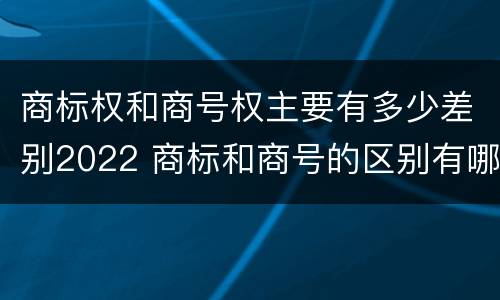 商标权和商号权主要有多少差别2022 商标和商号的区别有哪些?