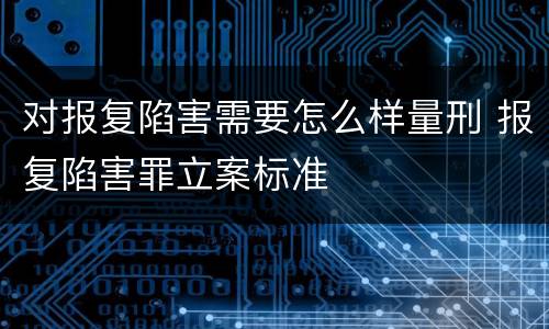 对报复陷害需要怎么样量刑 报复陷害罪立案标准