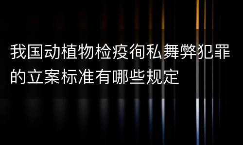 我国动植物检疫徇私舞弊犯罪的立案标准有哪些规定