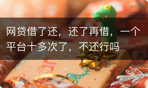 网贷借了还，还了再借，一个平台十多次了，不还行吗