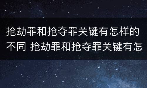 抢劫罪和抢夺罪关键有怎样的不同 抢劫罪和抢夺罪关键有怎样的不同性质
