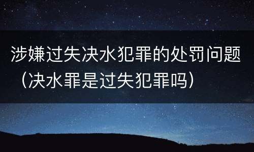 涉嫌过失决水犯罪的处罚问题（决水罪是过失犯罪吗）