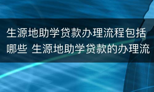 生源地助学贷款办理流程包括哪些 生源地助学贷款的办理流程