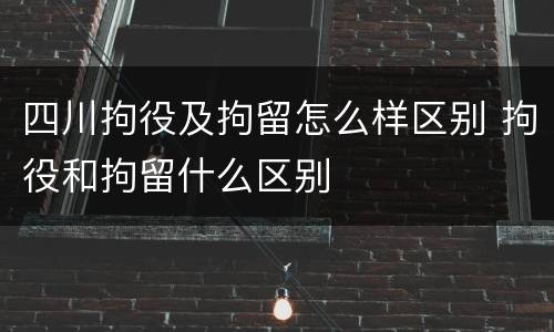 四川拘役及拘留怎么样区别 拘役和拘留什么区别