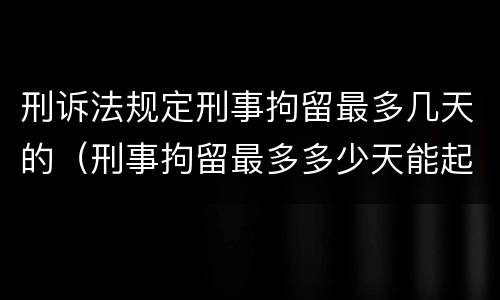 刑诉法规定刑事拘留最多几天的（刑事拘留最多多少天能起诉）