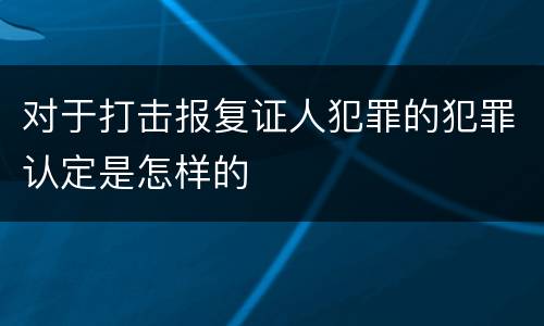 对于打击报复证人犯罪的犯罪认定是怎样的