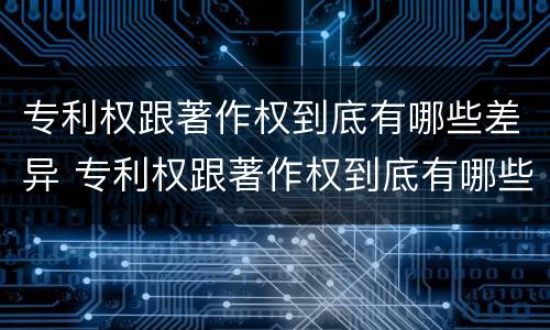 专利权跟著作权到底有哪些差异 专利权跟著作权到底有哪些差异和区别