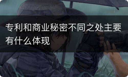 专利和商业秘密不同之处主要有什么体现