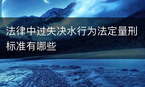 法律中过失决水行为法定量刑标准有哪些