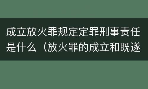 成立放火罪规定定罪刑事责任是什么（放火罪的成立和既遂）