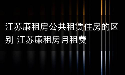 江苏廉租房公共租赁住房的区别 江苏廉租房月租费