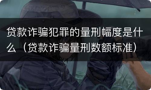 贷款诈骗犯罪的量刑幅度是什么（贷款诈骗量刑数额标准）