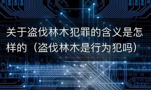 关于盗伐林木犯罪的含义是怎样的（盗伐林木是行为犯吗）