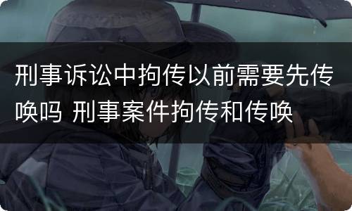 刑事诉讼中拘传以前需要先传唤吗 刑事案件拘传和传唤