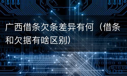 广西借条欠条差异有何（借条和欠据有啥区别）