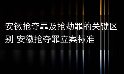 安徽抢夺罪及抢劫罪的关键区别 安徽抢夺罪立案标准