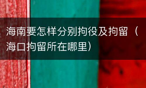 海南要怎样分别拘役及拘留（海口拘留所在哪里）