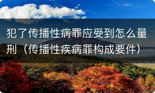 犯了传播性病罪应受到怎么量刑（传播性疾病罪构成要件）